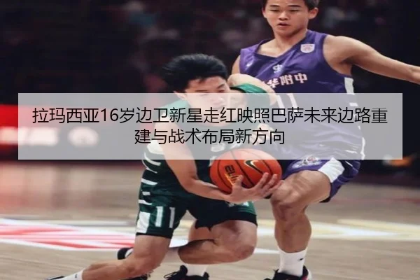 拉玛西亚16岁边卫新星走红映照巴萨未来边路重建与战术布局新方向
