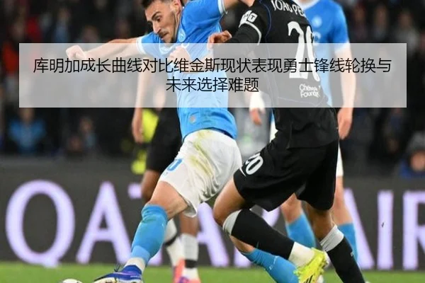 库明加成长曲线对比维金斯现状表现勇士锋线轮换与未来选择难题