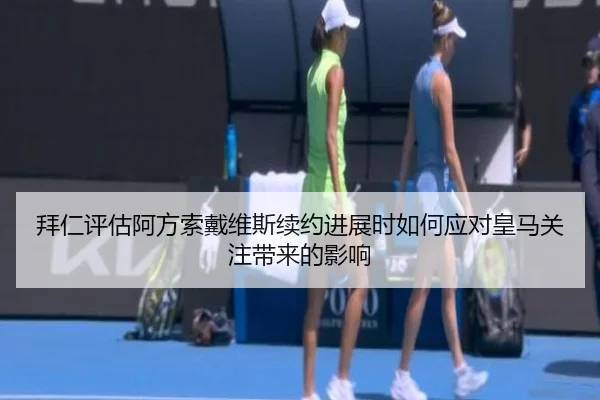 拜仁评估阿方索戴维斯续约进展时如何应对皇马关注带来的影响