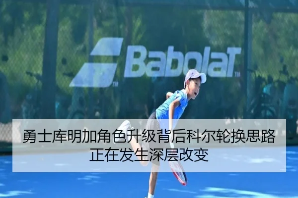勇士库明加角色升级背后科尔轮换思路正在发生深层改变