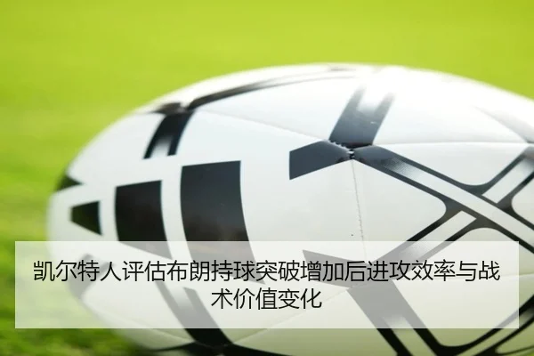 凯尔特人评估布朗持球突破增加后进攻效率与战术价值变化
