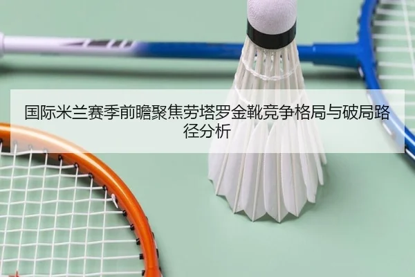 国际米兰赛季前瞻聚焦劳塔罗金靴竞争格局与破局路径分析