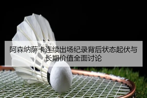 阿森纳萨卡连续出场纪录背后状态起伏与长期价值全面讨论