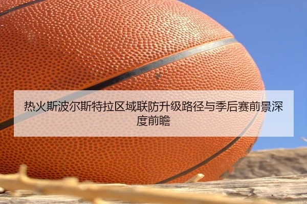 热火斯波尔斯特拉区域联防升级路径与季后赛前景深度前瞻