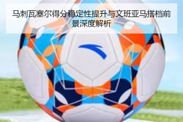 马刺瓦塞尔得分稳定性提升与文班亚马搭档前景深度解析