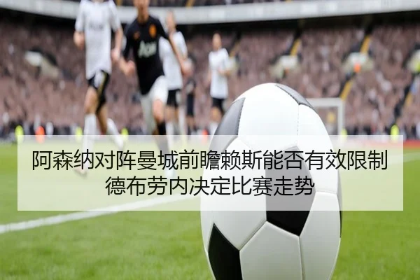阿森纳对阵曼城前瞻赖斯能否有效限制德布劳内决定比赛走势