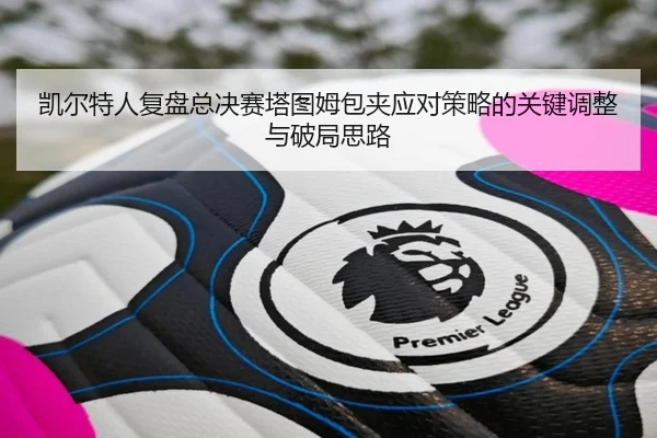 凯尔特人复盘总决赛塔图姆包夹应对策略的关键调整与破局思路